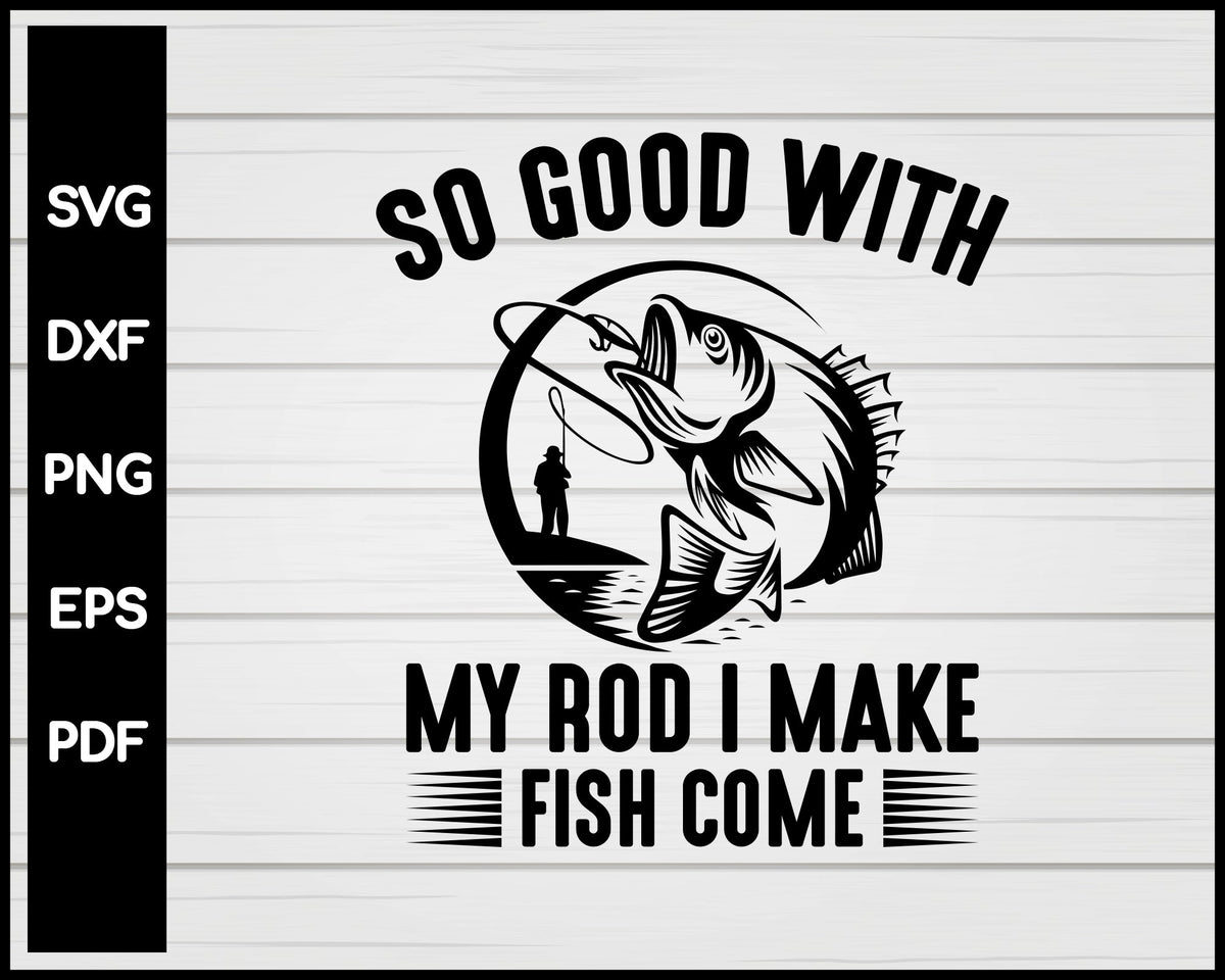So Good With My Rod I Make Fish Come Svg Png Files