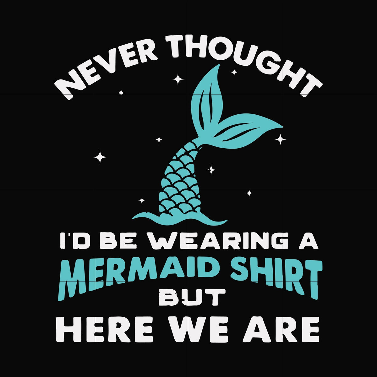 Never thought I'd be wearing a mermaid shirt but here we are svg, png, dxf, eps file FN000872