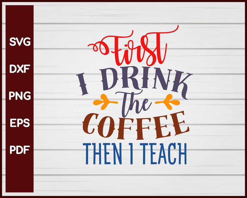 First I Drink the Coffee Then I Teach School svg Cut File For Cricut Silhouette eps png dxf Printable Files