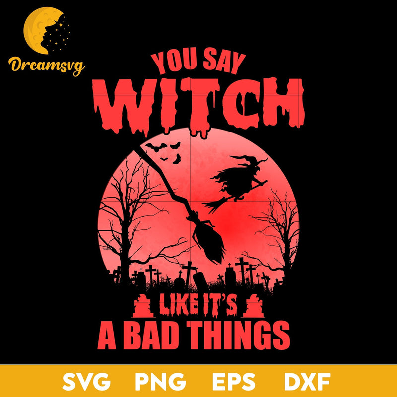 You say witch like it's a bad things svg, Halloween svg, png, dxf, eps digital file.