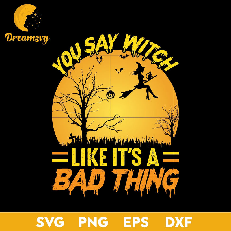 You Say Withch Like It's A Bad Thing svg, Halloween svg, png, dxf, eps digital file.