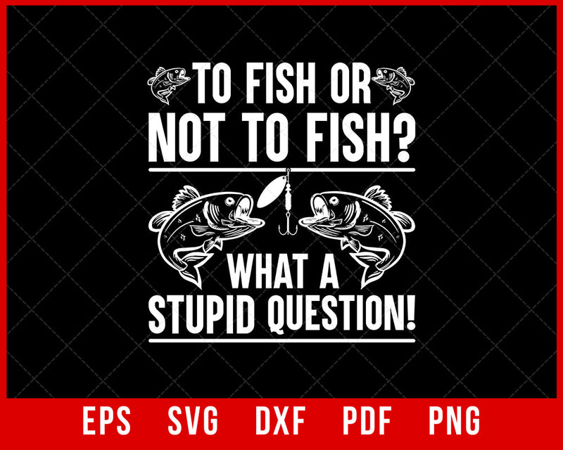 To Fish or Not to Fish What a Stupid Question Funny Fishing T-Shirt Fishing SVG Cutting File Digital Download