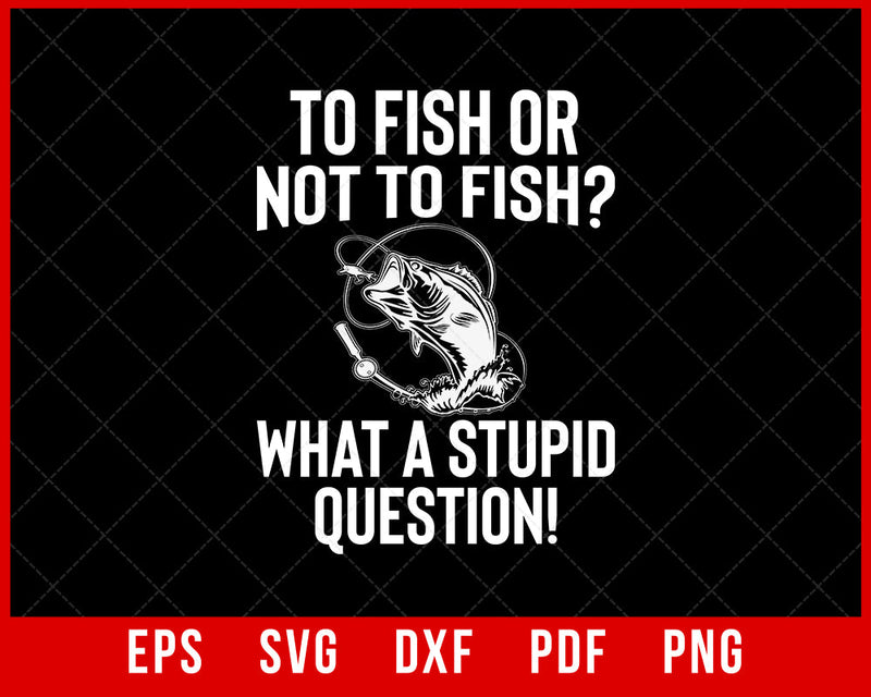 To Fish or Not to Fish What a Stupid Question Funny Fishing T-Shirt Fishing SVG Cutting File Digital Download