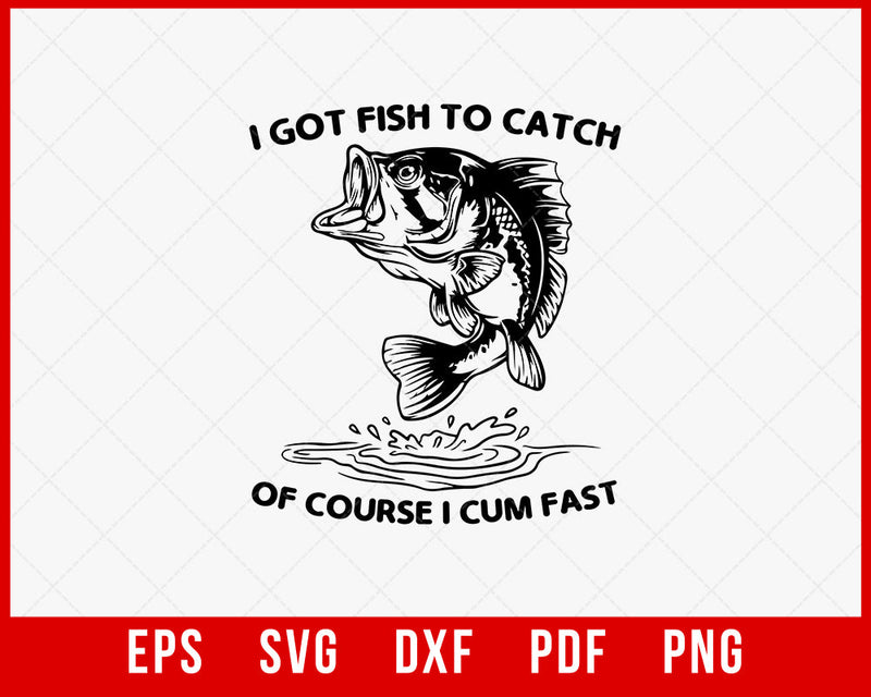 Of Course, I Cum Fast I Got Fish to Catch|Fisherman T-Shirt Fishing SVG Cutting File Digital Download