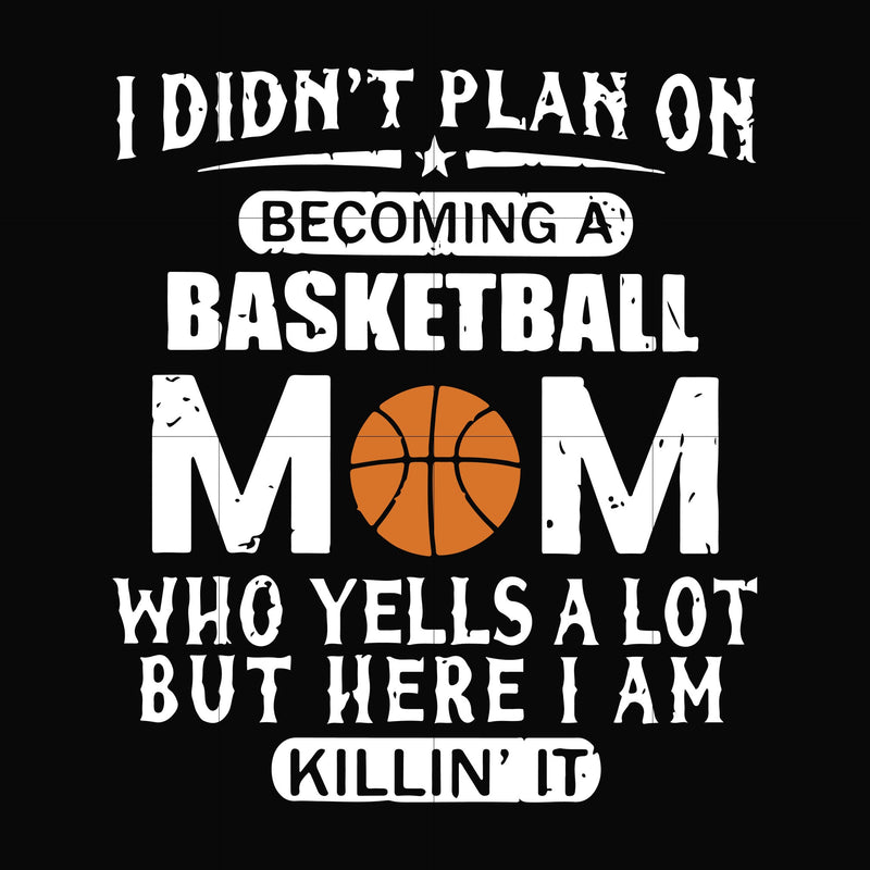 I didn't plan on becoming a basketball Mom who yells a lot but here I am killin' it svg, png, dxf, eps file FN000217