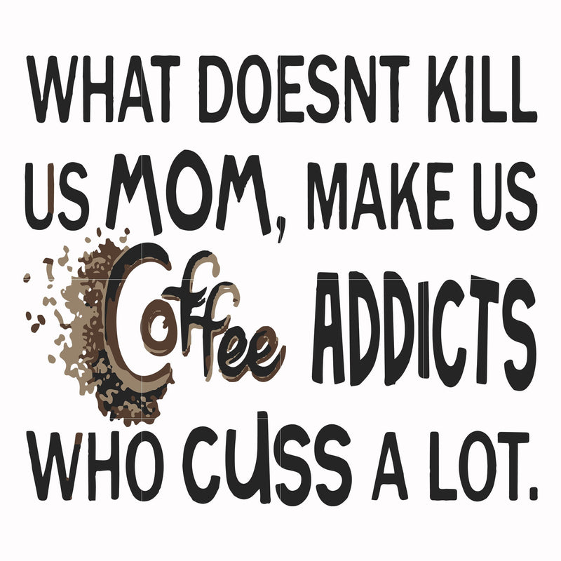 What doesnt kill us mom makes us coffee addicts who cuss a lot svg, png, dxf, eps file FN000313