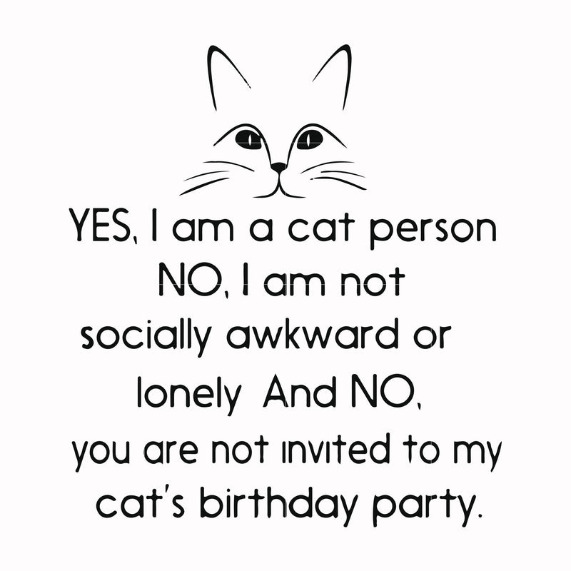 Yes, I am a cat person No I a not socially awkward or lonely and NO. you are not invited to my cat's birthday party svg, png, dxf, eps file FN000959