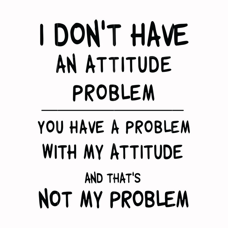 I dont have an attitude problem you have a problem with my attitude and thats not my problem svg, png, dxf, eps digital file TD31072012