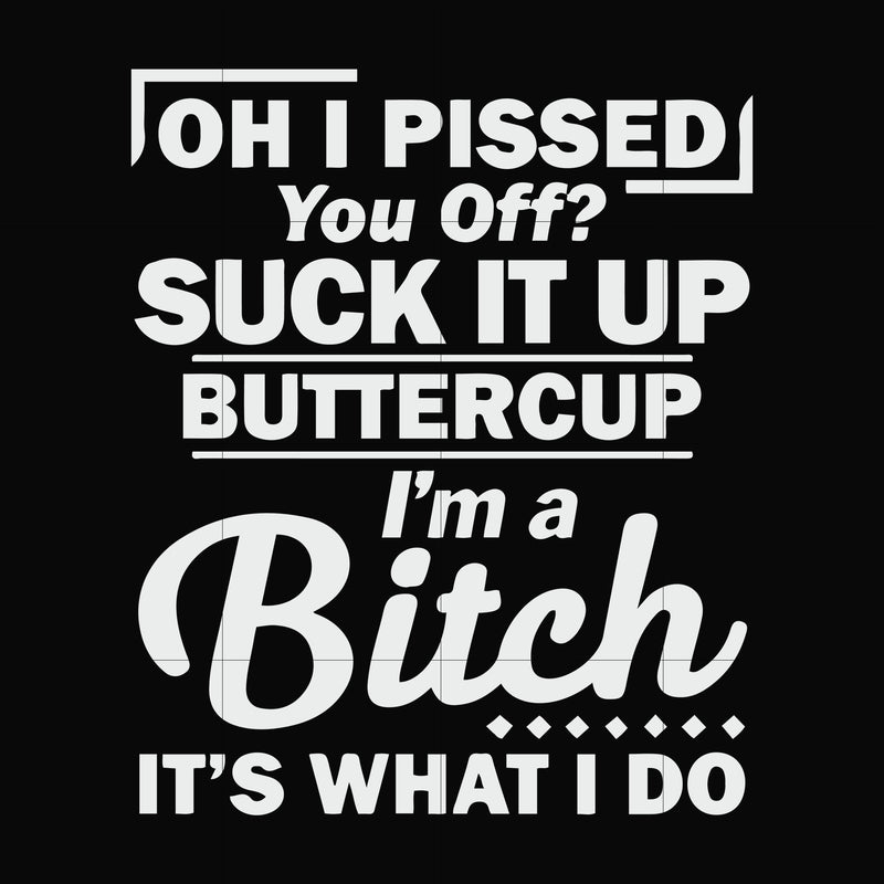 Oh I pissed you off suck it up buttercup I'm a bitch It's what I do svg, png, dxf, eps file FN000222