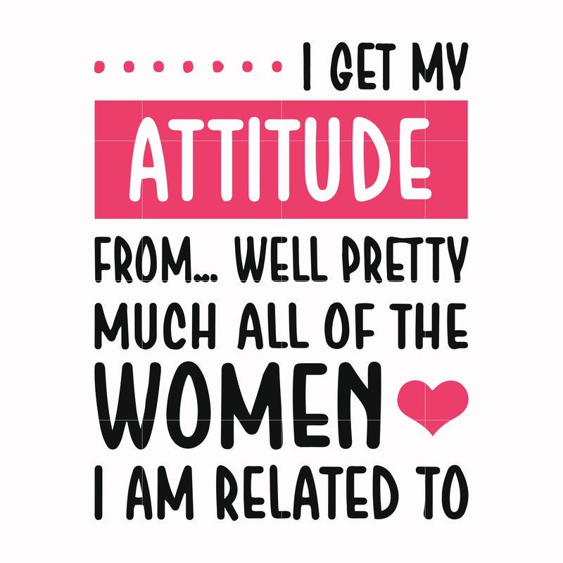 I get my attitude from well pretty much all of the women I am related to svg, png, dxf, eps file FN000278