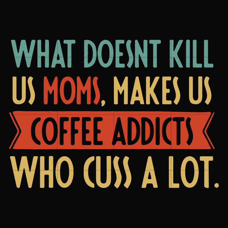 What doesnt kill us mom makes us coffee addicts who cuss a lot svg, png, dxf, eps file FN000312