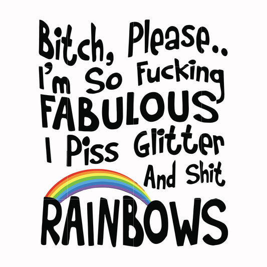 Bitch please I'm so fucking fabulous I piss glitter and shit rainbows svg, png, dxf, eps file FN000431