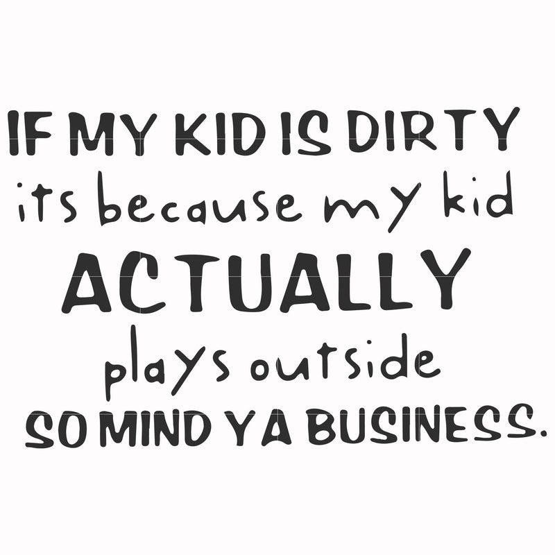 If my kid is dirty its because my kid actually plays outside so mind ya business svg, png, dxf, eps file FN000902