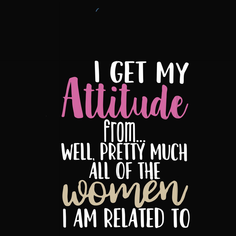 I get my attitude from well pretty much all of the women I am related to svg, png, dxf, eps file FN000279