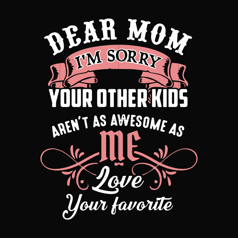 Dear Mom I'm sorry your other kids aren't as awesome as me love your favorite svg, png, dxf, eps file FN000109