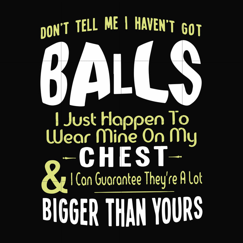 Don't tell me I haven't got balls I just happen to wear mine on my chest I can guarantee they're a lot bigger than yours svg, png, dxf, eps file FN00092