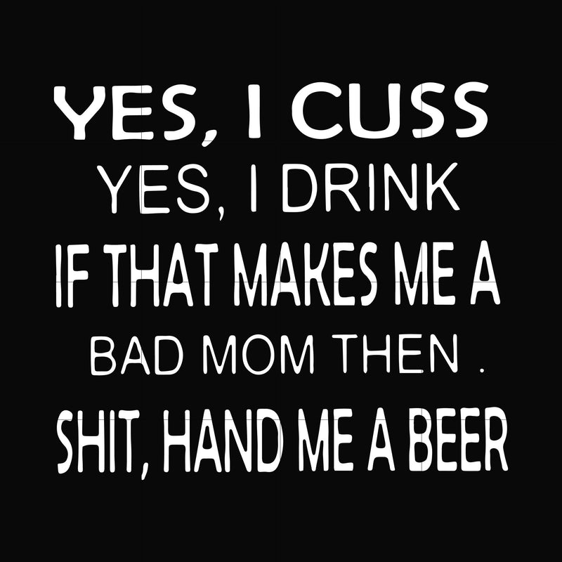 Yes I cuss yes I drink if that makes me a bad mom then shit hand me a beer svg, png, dxf, eps file FN000364