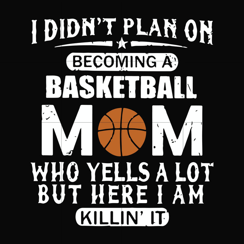 I didn't plan on becoming a basketball mom who yells a lot but here I am killin' it svg, png, dxf, eps file FN000462