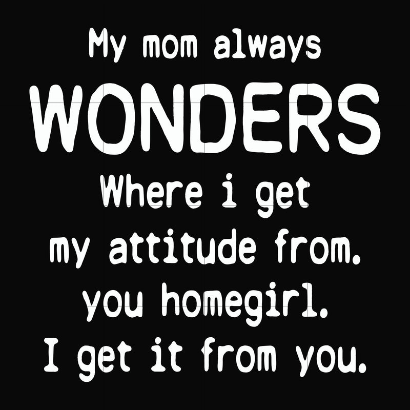 My mom always wonders where I get my attitude from you homegirl i get it from you svg, png, dxf, eps file FN000329