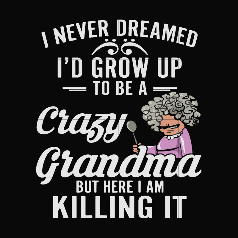 I never freamed I'd grow up to be a crazy grandma but here I am killing it svg, png, dxf, eps file FN000153