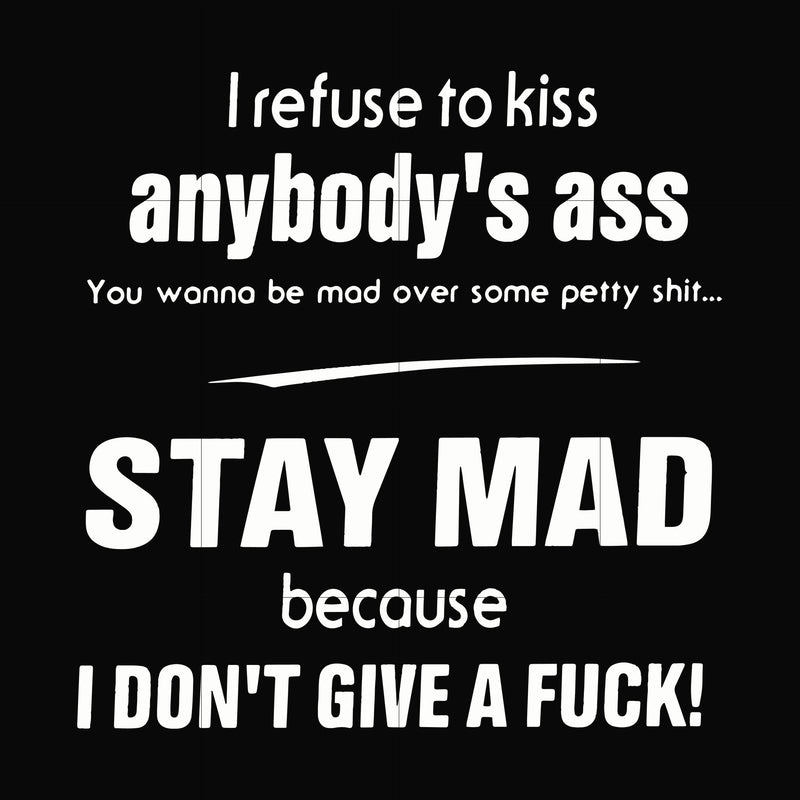 I refuse to kiss anybody's ass stay mad because I don't give a fuck svg, png, dxf, eps file FN000255