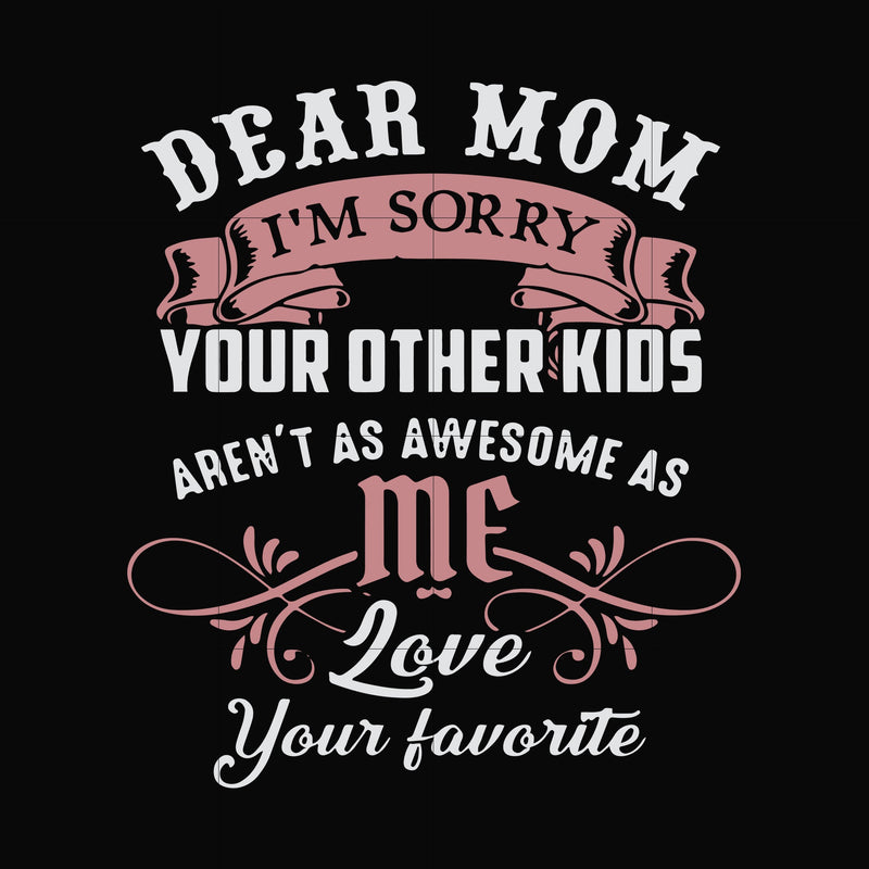 Dear Mom I'm sorry your other kids aren't as awesome as me Love your favorite svg, png, dxf, eps file FN000632