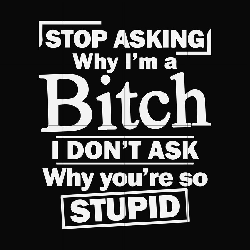 Stop asking why I'm a bitch I don't ask why you're so stupid svg, png, dxf, eps file FN000463