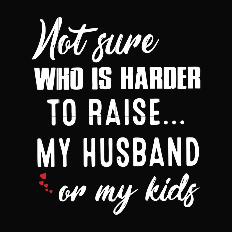 Not sure who is harder to raise my husband or my kids svg, png, dxf, eps file FN000381