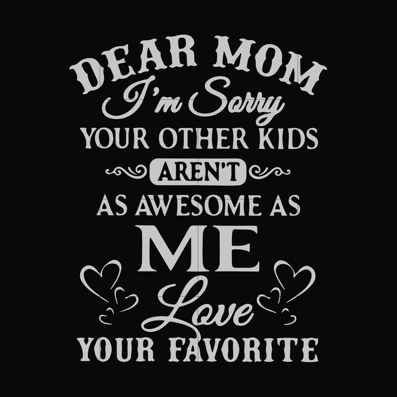 Dear Mom I'm sorry your other kids aren't as awesome as me Love your favorite svg, png, dxf, eps file FN000634