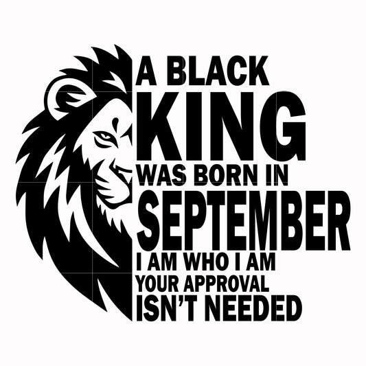 A black king was born in September I am who I am your approval isn't needed svg, png, dxf, eps digital file NBD00135