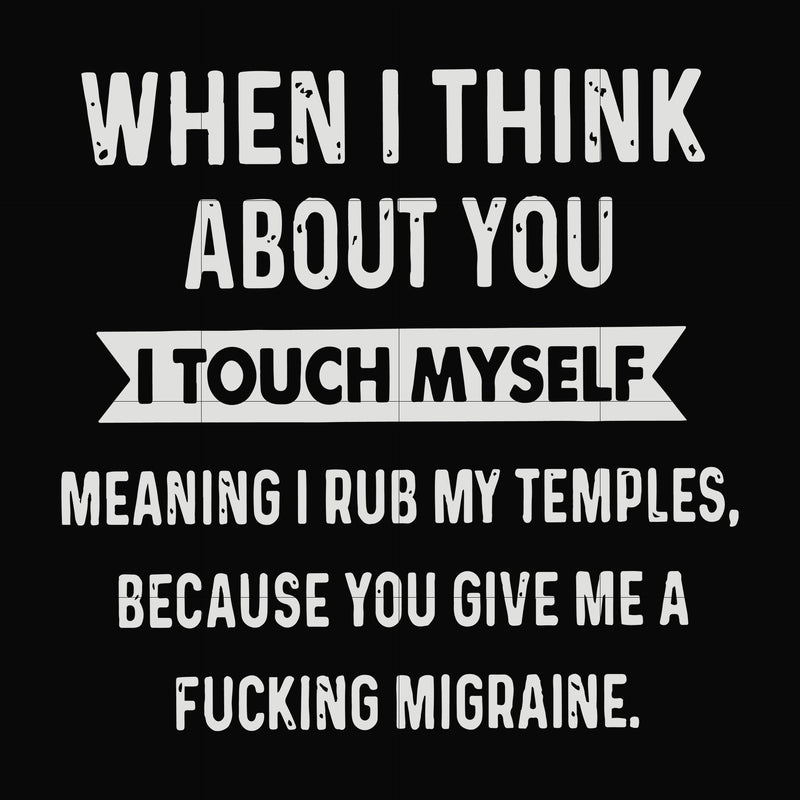 When I think about you I touch myself meaning I rub my temples because you give me a fucking migraine svg, png, dxf, eps file FN00082