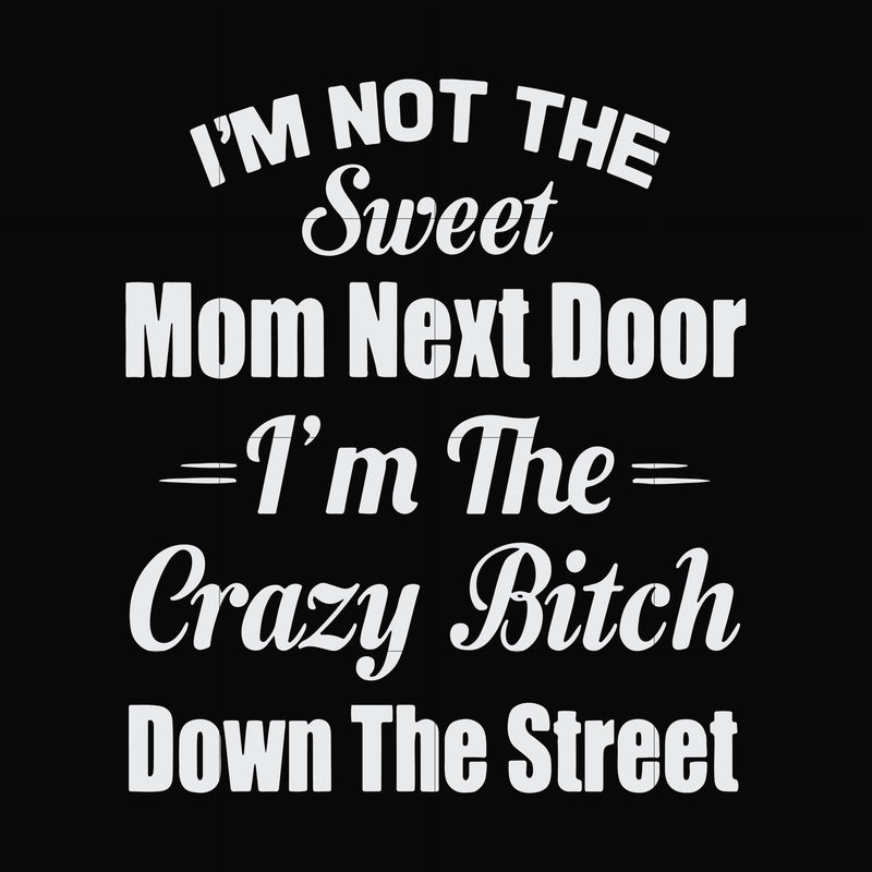 I'm not the sweet mom next door I'm the crazy bitch down the street svg, png, dxf, eps file FN00076