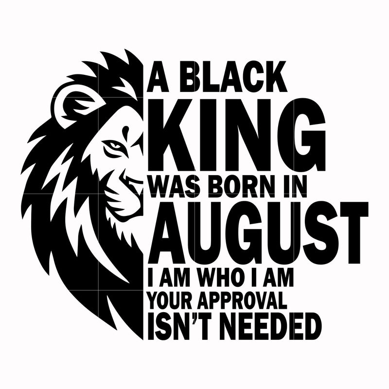 A black king was born in August I am who I am your approval isn't needed svg, png, dxf, eps digital file NBD00134