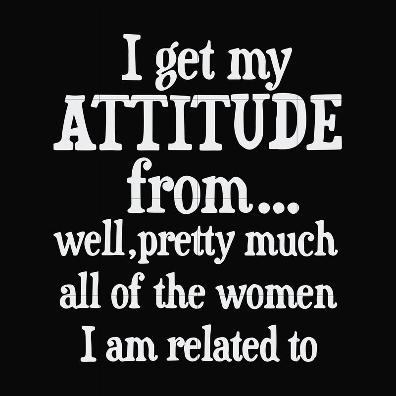 I get my attitude from well pretty much all of the women I am related to svg, png, dxf, eps file FN00077