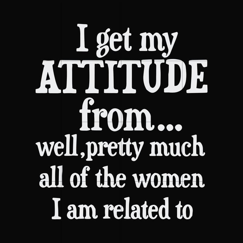 I get my attitude from well pretty much all of the women I am related to svg, png, dxf, eps file FN000277