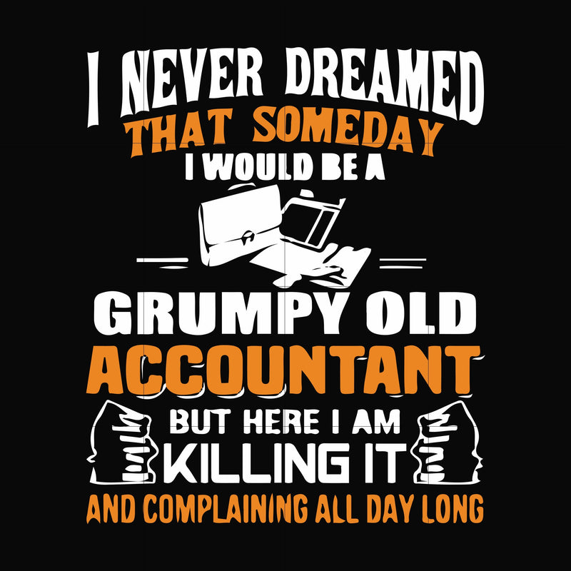 I never dreamed that someday I'd be a grumpy old accountant but here I am killing it and complaining all day long svg, png, dxf, eps file FN000445